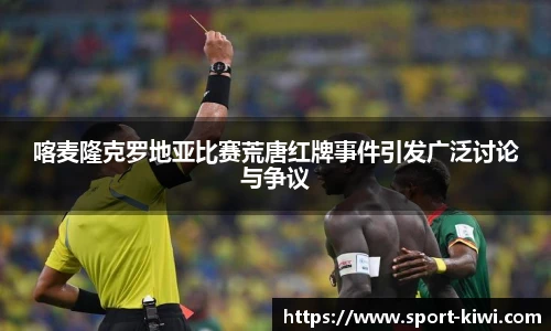 喀麦隆克罗地亚比赛荒唐红牌事件引发广泛讨论与争议