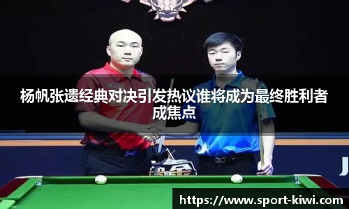 杨帆张遗经典对决引发热议谁将成为最终胜利者成焦点